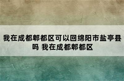 我在成都郫都区可以回绵阳市盐亭县吗 我在成都郫都区